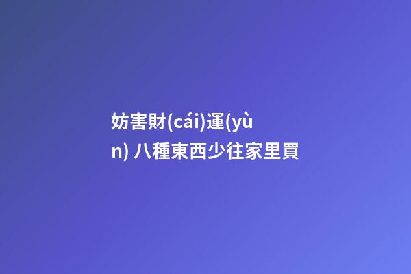 妨害財(cái)運(yùn) 八種東西少往家里買